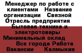 Менеджер по работе с клиентами › Название организации ­ Связной › Отрасль предприятия ­ Бытовая техника и электротовары › Минимальный оклад ­ 32 500 - Все города Работа » Вакансии   . Калмыкия респ.